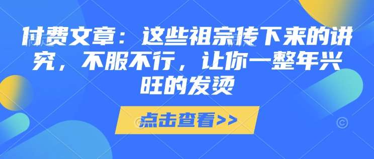 付费文章：这些祖宗传下来的讲究，不服不行，让你一整年兴旺的发烫!(全文收藏)-知享知识库