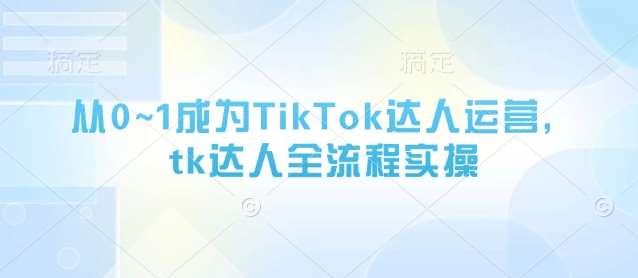 从0~1成为TikTok达人运营，tk达人全流程实操-知享知识库