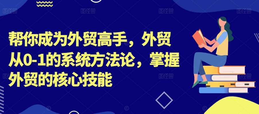 帮你成为外贸高手，外贸从0-1的系统方法论，掌握外贸的核心技能-知享知识库