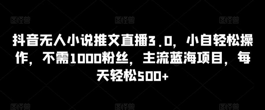 抖音无人小说推文直播3.0，小自轻松操作，不需1000粉丝，主流蓝海项目，每天轻松500+【揭秘】-知享知识库