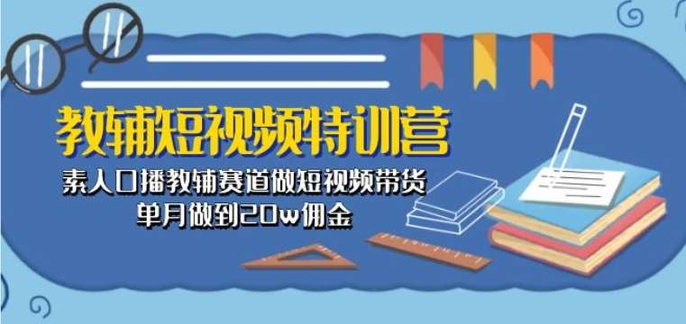 教辅短视频特训营： 素人口播教辅赛道做短视频带货，单月做到20w佣金-知享知识库