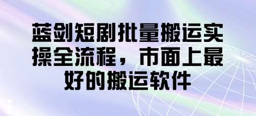 蓝剑短剧批量搬运实操全流程，市面上最好的搬运软件-知享知识库