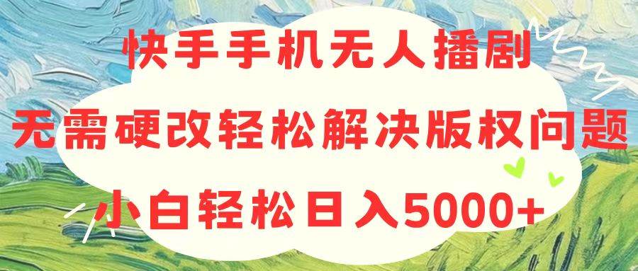 快手手机无人播剧，无需硬改，轻松解决版权问题，小白轻松日入5000+-知享知识库