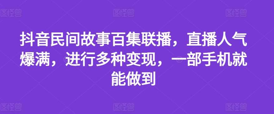 抖音民间故事百集联播，直播人气爆满，进行多种变现，一部手机就能做到【揭秘】-知享知识库