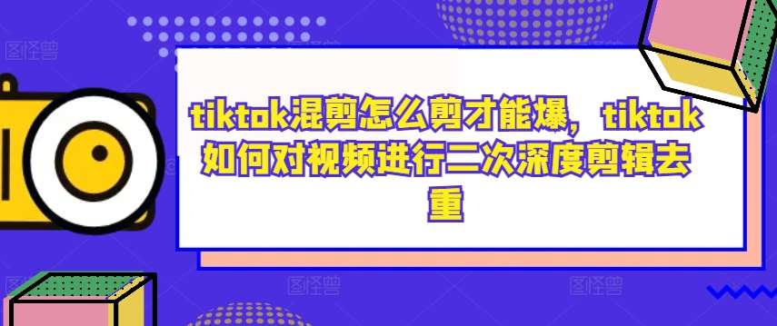 tiktok混剪怎么剪才能爆,tiktok如何对视频进行二次深度剪辑去重-知享知识库