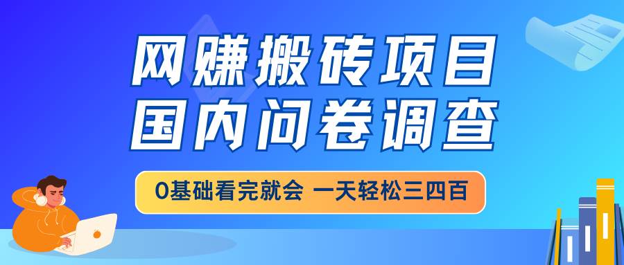 （14578期）网赚搬砖项目，国内问卷调查，0基础看完就会 一天轻松三四百，靠谱副业…-知享知识库