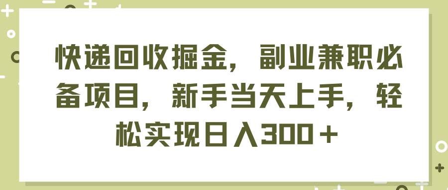 （11747期）快递回收掘金，副业兼职必备项目，新手当天上手，轻松实现日入300＋-知享知识库