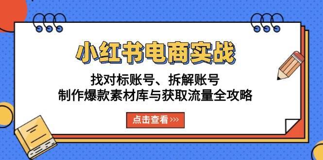 小红书电商实战：找对标账号、拆解账号、制作爆款素材库与获取流量全攻略-知享知识库