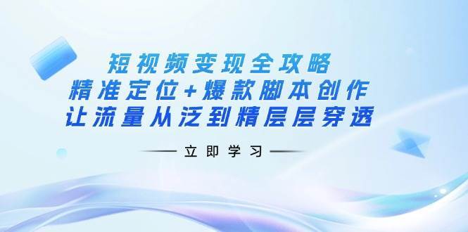 短视频变现全攻略：精准定位+爆款脚本创作，让流量从泛到精层层穿透-知享知识库