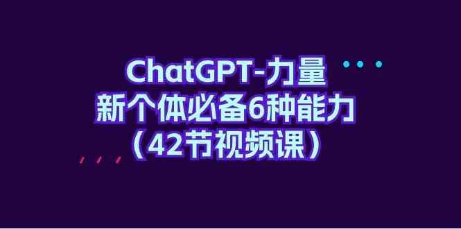 ChatGPT力量-新个体必备6种能力（42节视频课）-知享知识库