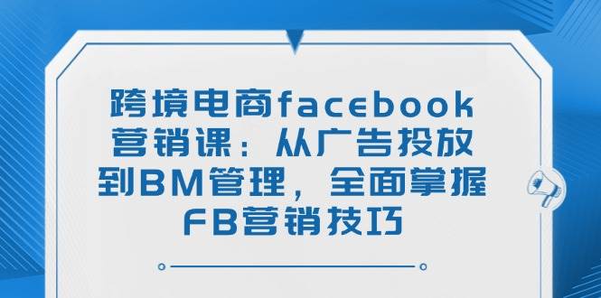 （14314期）跨境电商facebook营销课：从广告投放到BM管理，全面掌握FB营销技巧-知享知识库