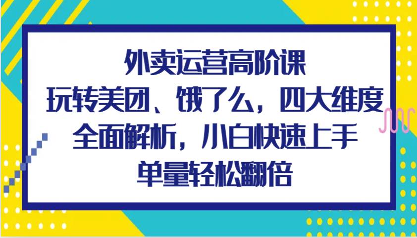 外卖运营高阶课，玩转美团、饿了么，四大维度全面解析，小白快速上手，单量轻松翻倍-知享知识库
