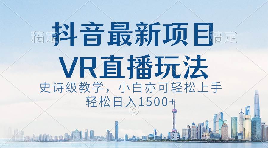 （8556期）抖音最新VR直播玩法，史诗级教学，小白也可轻松上手，轻松日入1500+-知享知识库