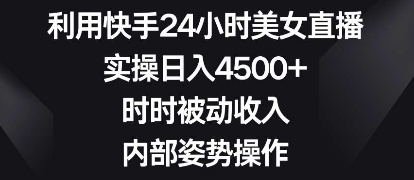 利用快手24小时美女直播，实操日入4500+，时时被动收入，内部姿势操作【揭秘】-知享知识库