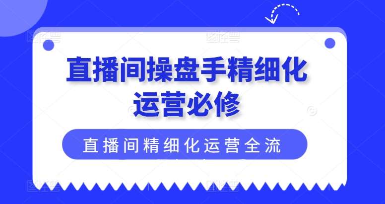 直播间操盘手精细化运营必修，直播间精细化运营全流程解读-知享知识库