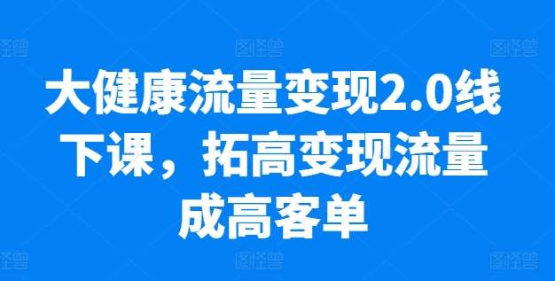 大健康流量变现2.0线下课,拓高变现流量成高客单,业绩10倍增长,低粉高变现,只讲落地实操-知享知识库
