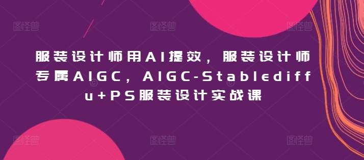 服装设计师用AI提效，服装设计师专属AIGC，AIGC-Stablediffu+PS服装设计实战课-知享知识库