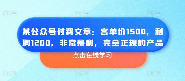 某公众号付费文章：客单价1500，利润1200，非常暴利，完全正规的产品-知享知识库