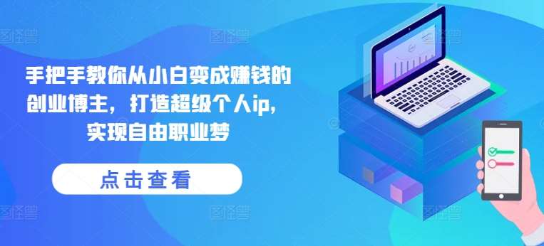 手把手教你从小白变成赚钱的创业博主，打造超级个人ip，实现自由职业梦-知享知识库
