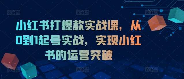 小红书打爆款实战课，从0到1起号实战，实现小红书的运营突破-知享知识库