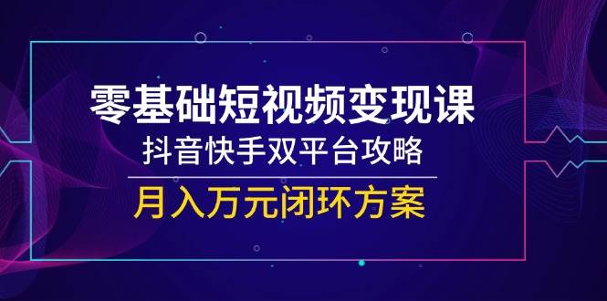 零基础短视频变现课，抖音快手双平台攻略，月入万元闭环方案-知享知识库