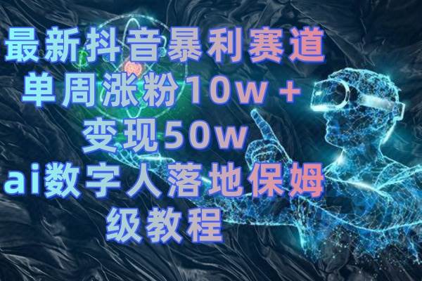 （8637期）最新抖音暴利赛道，单周涨粉10w＋变现50w的ai数字人落地保姆级教程-知享知识库