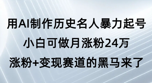 用AI制作历史名人暴力起号，小白可做月涨粉24W涨粉+变现赛道的黑马来了-知享知识库