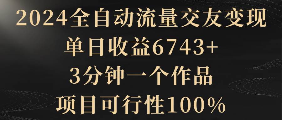 （8880期）2024全自动流量交友变现，单日收益6743+，3分钟一个作品，项目可行性100%-知享知识库