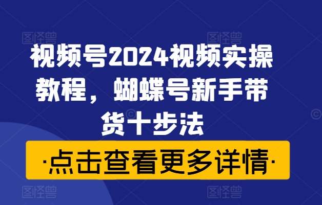 视频号2024视频实操教程，蝴蝶号新手带货十步法-知享知识库