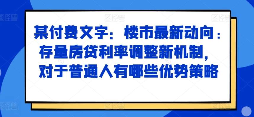 某付费文章：楼市最新动向，存量房贷利率调整新机制，对于普通人有哪些优势策略-知享知识库