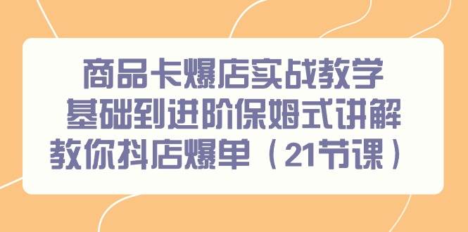 （9172期）商品卡爆店实战教学，基础到进阶保姆式讲解教你抖店爆单（21节课）-知享知识库