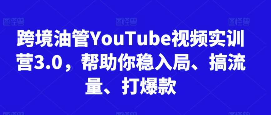 跨境油管YouTube视频实训营3.0，帮助你稳入局、搞流量、打爆款-知享知识库