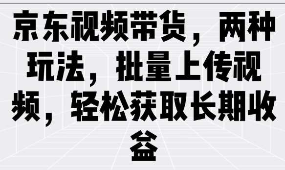 京东视频带货，两种玩法，批量上传视频，轻松获取长期收益-知享知识库