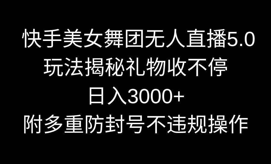 快手美女舞团无人直播5.0玩法揭秘，礼物收不停，日入3000+，内附多重防...-知享知识库