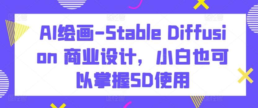 AI绘画-Stable Diffusion 商业设计，小白也可以掌握SD使用-知享知识库