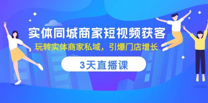 实体同城商家短视频获客，3天直播课，玩转实体商家私域，引爆门店增长-知享知识库