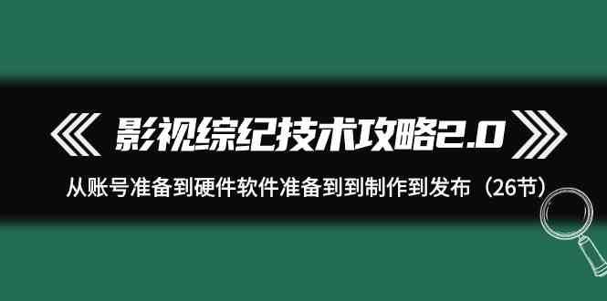 影视综纪技术攻略2.0：从账号准备到硬件软件准备到到制作到发布（26节课）-知享知识库