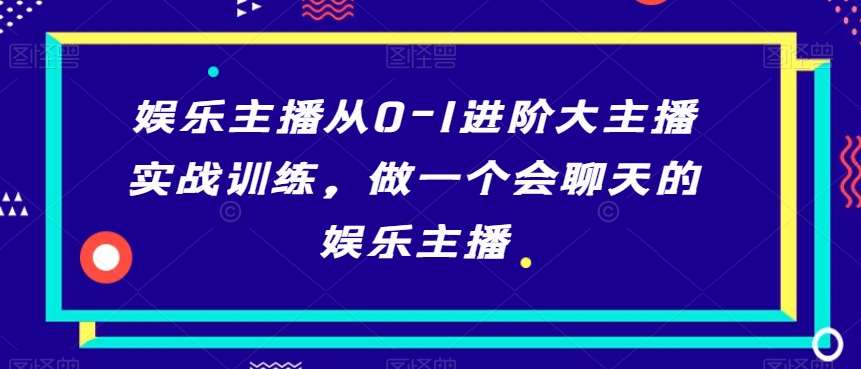 娱乐主播从0-1进阶大主播实战训练，做一个会聊天的娱乐主播-知享知识库