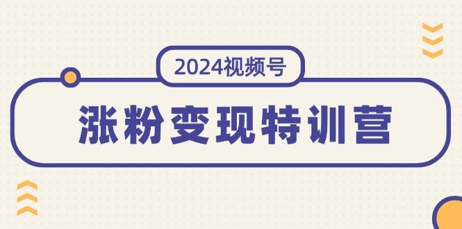 2024视频号-涨粉变现特训营:一站式打造稳定视频号涨粉变现模式(10节)-知享知识库