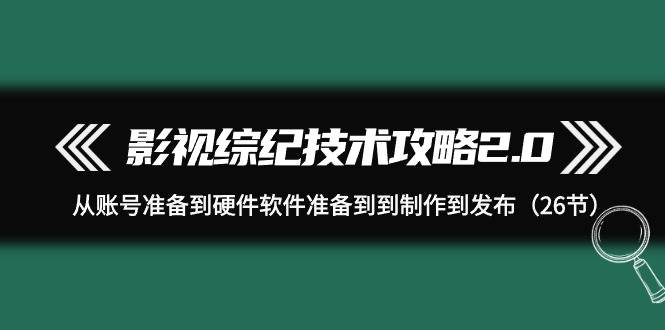 影视 综纪技术攻略2.0：从账号准备到硬件软件准备到到制作到发布（26节）-知享知识库