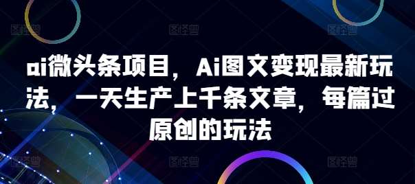 ai微头条项目，Ai图文变现最新玩法，一天生产上千条文章，每篇过原创的玩法-知享知识库