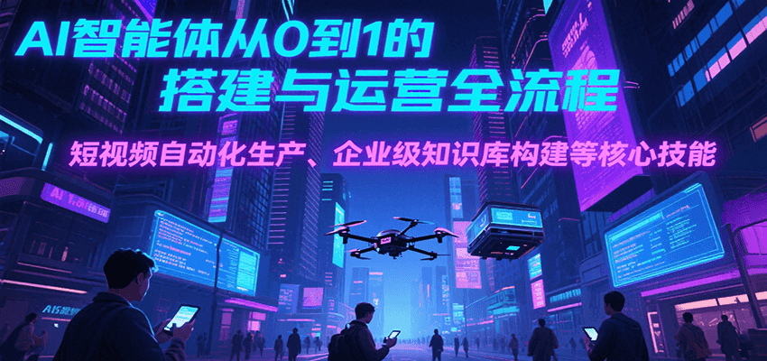 AI智能体从0到1的搭建与运营全流程，短视频自动化生产、企业级知识库构建等核心技能-知享知识库