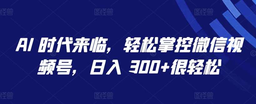 AI 时代来临，轻松掌控微信视频号，日入 300+很轻松【揭秘】-知享知识库