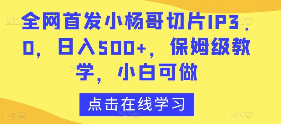 全网首发小杨哥切片IP3.0，日入500+，保姆级教学，小白可做【揭秘】-知享知识库