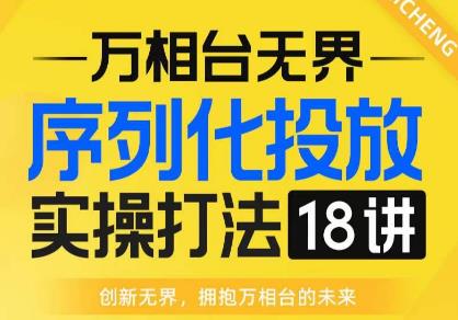 【万相台无界】序列化投放实操18讲线上实战班,全网首推,运营福音!-知享知识库