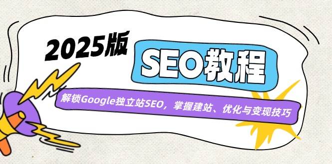 （14470期）2025版SEO教程：解锁Google独立站SEO，掌握建站、优化与变现技巧-知享知识库