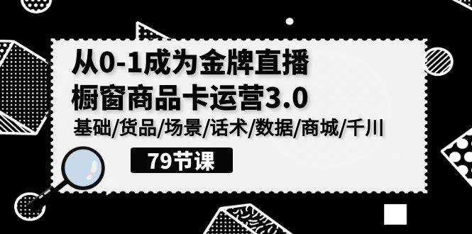 （9927期）0-1成为金牌直播-橱窗商品卡运营3.0，基础/货品/场景/话术/数据/商城/千川-知享知识库