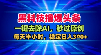 黑科技撸爆头条，一键去除AI，秒过原创，每天半小时，稳定日入3张+【揭秘】-知享知识库