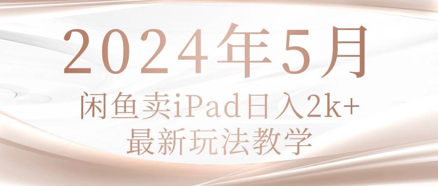 （10459期）2024年5月闲鱼卖ipad日入2k，最新玩法教学-知享知识库
