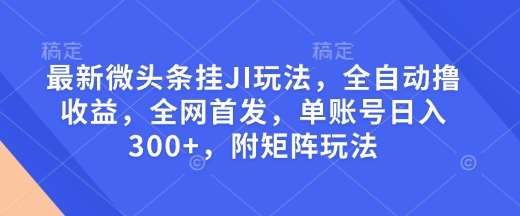 最新微头条挂JI玩法,全自动撸收益,全网首发,单账号日入300+,附矩阵玩法【揭秘】-知享知识库